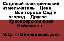 Садовый электрический измельчитель › Цена ­ 17 000 - Все города Сад и огород » Другое   . Красноярский край,Кайеркан г.